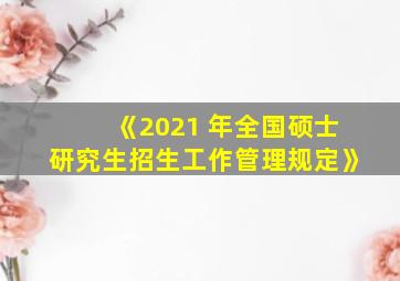 《2021 年全国硕士研究生招生工作管理规定》